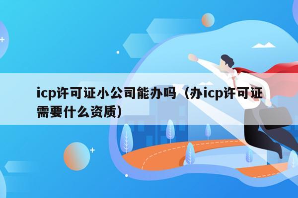 icp许可证小公司能办吗（办icp许可证需要什么资质）