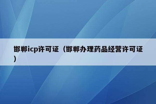 邯郸icp许可证（邯郸办理药品经营许可证）