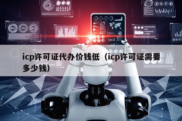 icp许可证代办价钱低（icp许可证需要多少钱）