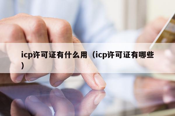 icp许可证有什么用（icp许可证有哪些）