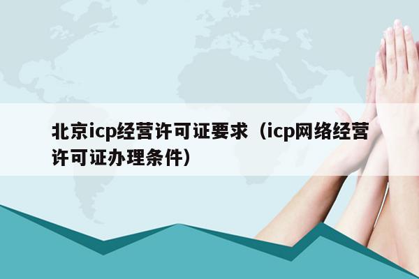 北京icp经营许可证要求（icp网络经营许可证办理条件）
