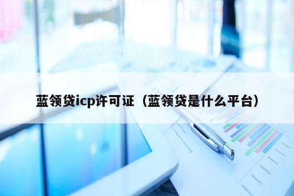 蓝领贷icp许可证（蓝领贷是什么平台）