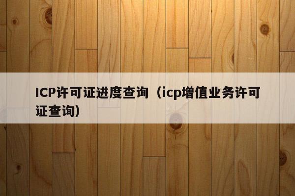 ICP许可证进度查询（icp增值业务许可证查询）