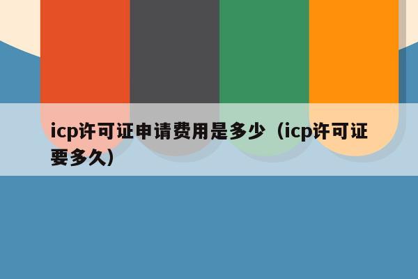 icp许可证申请费用是多少（icp许可证要多久）