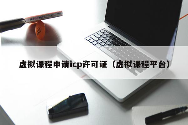 虚拟课程申请icp许可证（虚拟课程平台）
