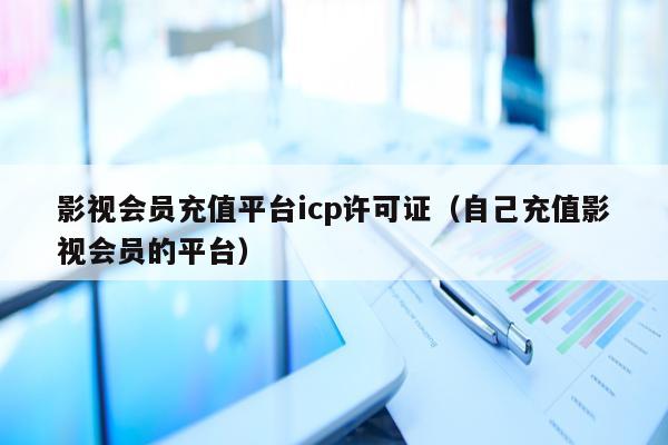 影视会员充值平台icp许可证（自己充值影视会员的平台）