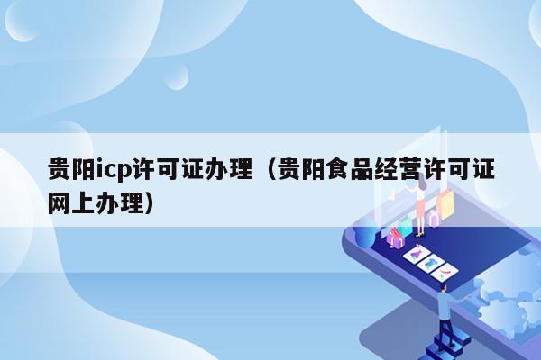 贵阳icp许可证办理（贵阳食品经营许可证网上办理）