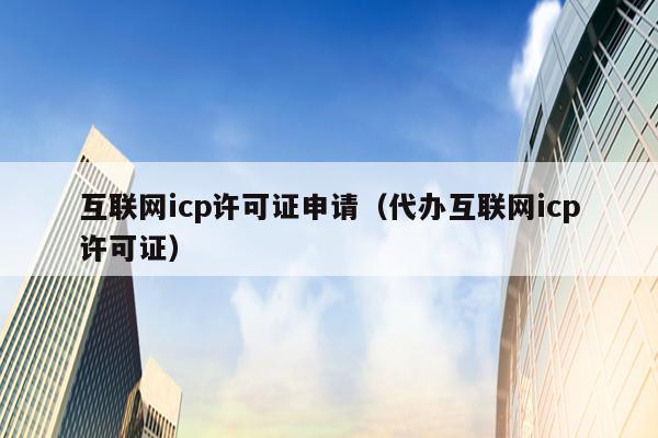 互联网icp许可证申请（代办互联网icp许可证）