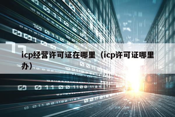 icp经营许可证在哪里（icp许可证哪里办）