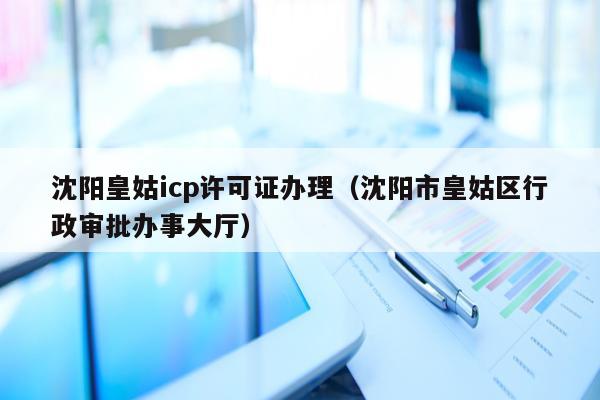 沈阳皇姑icp许可证办理（沈阳市皇姑区行政审批办事大厅）