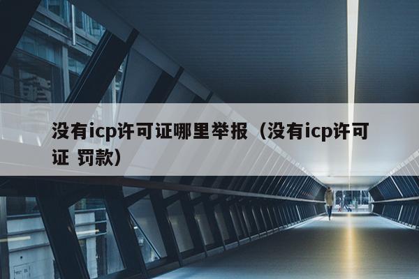 没有icp许可证哪里举报（没有icp许可证 罚款）