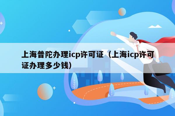 上海普陀办理icp许可证（上海icp许可证办理多少钱）