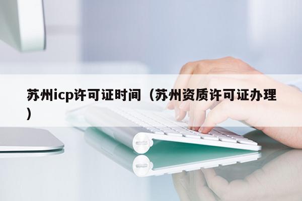 苏州icp许可证时间（苏州资质许可证办理）