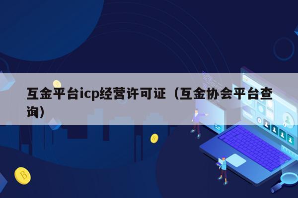 互金平台icp经营许可证（互金协会平台查询）
