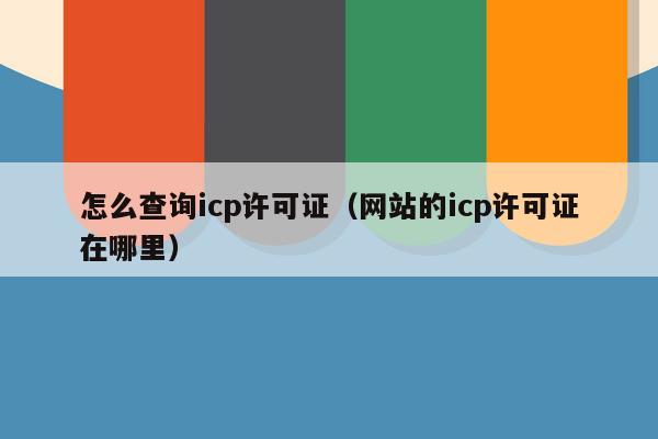 怎么查询icp许可证（网站的icp许可证在哪里）