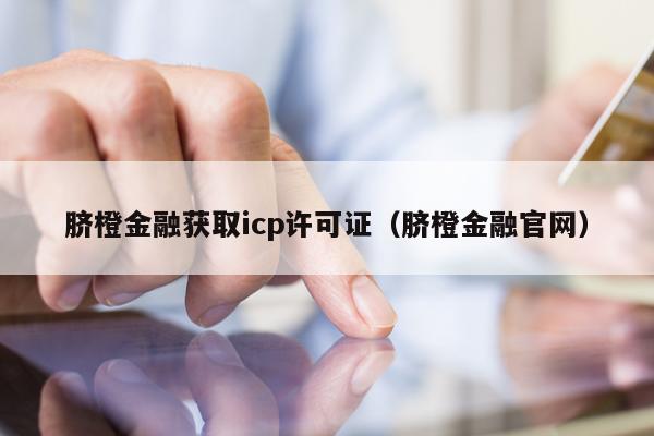 脐橙金融获取icp许可证（脐橙金融官网）