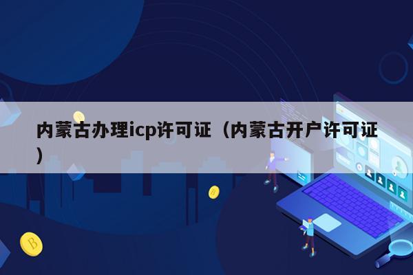 内蒙古办理icp许可证（内蒙古开户许可证）