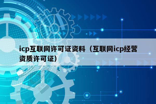 icp互联网许可证资料（互联网icp经营资质许可证）