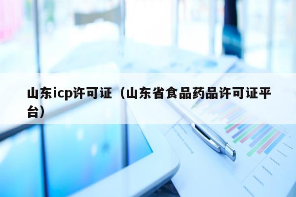 山东icp许可证（山东省食品药品许可证平台）