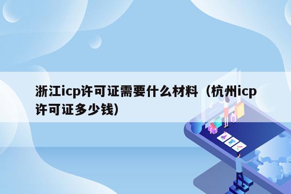 浙江icp许可证需要什么材料（杭州icp许可证多少钱）