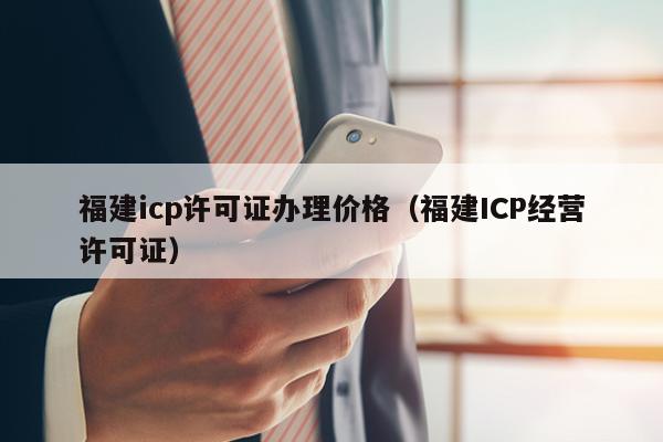 福建icp许可证办理价格（福建ICP经营许可证）