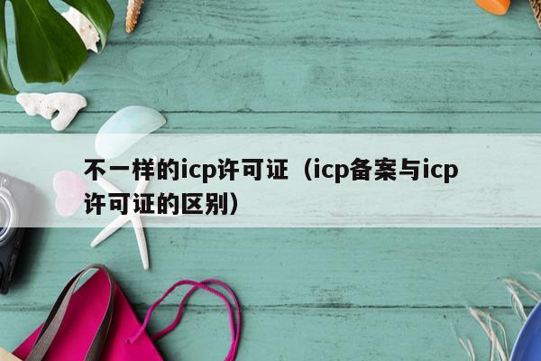 不一样的icp许可证（icp备案与icp许可证的区别）