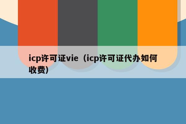 icp许可证vie（icp许可证代办如何收费）