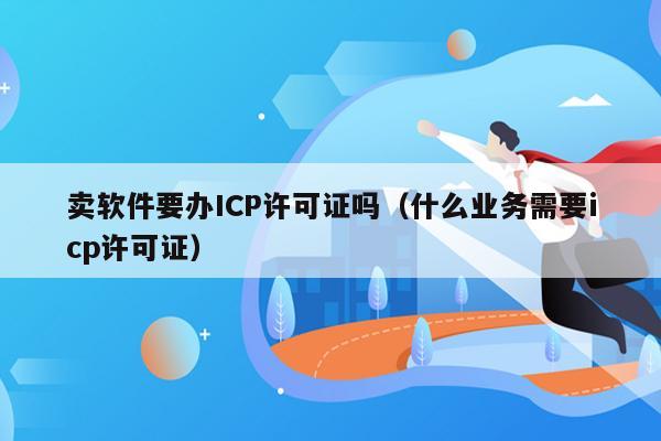 卖软件要办ICP许可证吗（什么业务需要icp许可证）