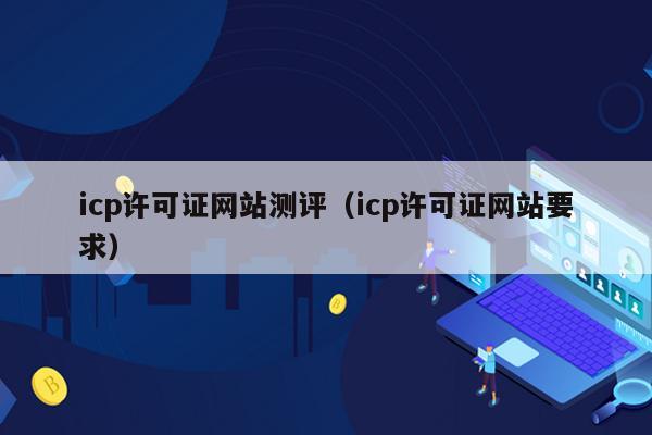 icp许可证网站测评（icp许可证网站要求）