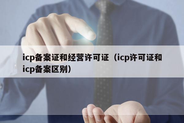 icp备案证和经营许可证（icp许可证和icp备案区别）