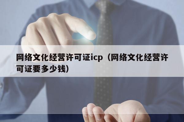 网络文化经营许可证icp（网络文化经营许可证要多少钱）