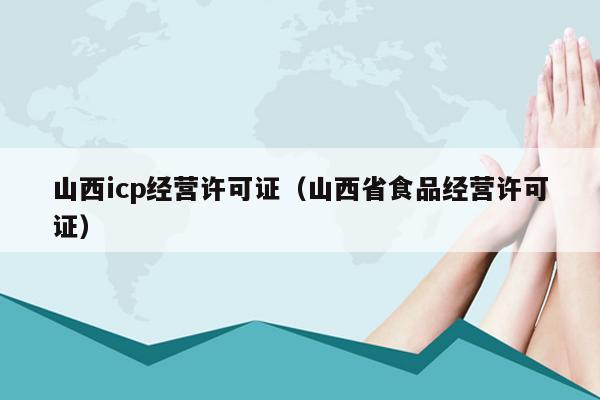 山西icp经营许可证（山西省食品经营许可证）