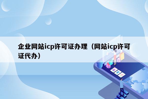 企业网站icp许可证办理（网站icp许可证代办）