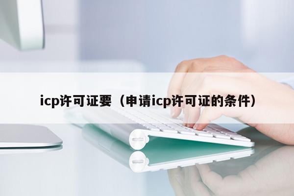 icp许可证要（申请icp许可证的条件）