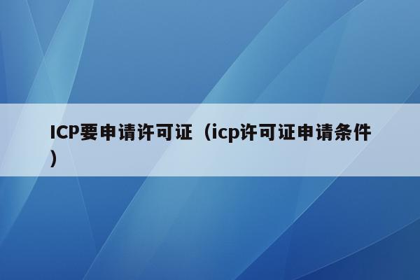 ICP要申请许可证（icp许可证申请条件）