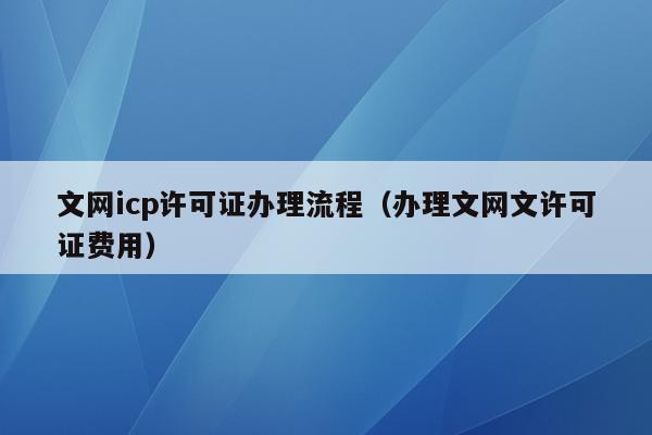 文网icp许可证办理流程（办理文网文许可证费用）