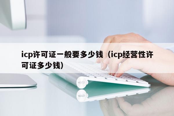 icp许可证一般要多少钱（icp经营性许可证多少钱）