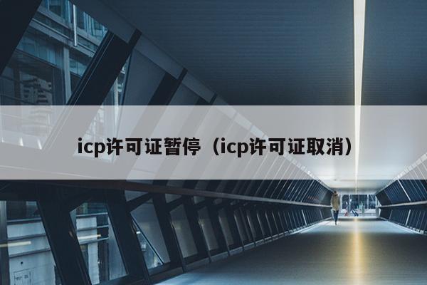 icp许可证暂停（icp许可证取消）