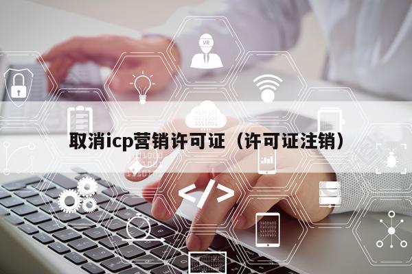 取消icp营销许可证（许可证注销）