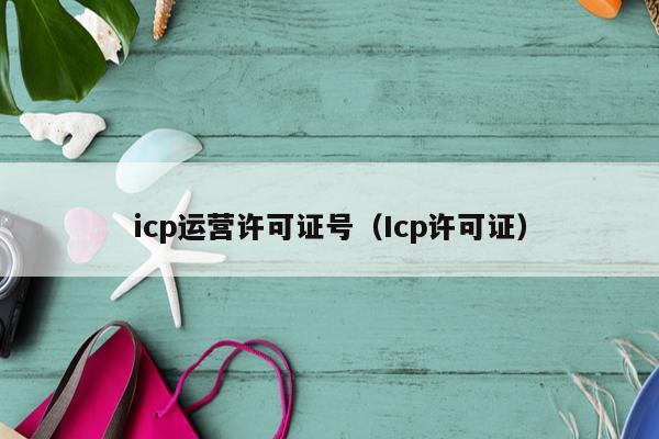 icp运营许可证号（Icp许可证）