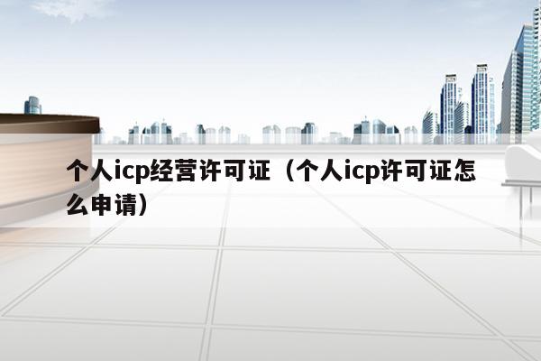 个人icp经营许可证（个人icp许可证怎么申请）