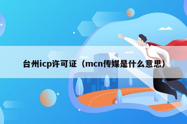 台州icp许可证（mcn传媒是什么意思）