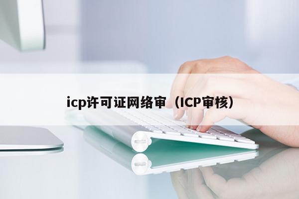 icp许可证网络审（ICP审核）