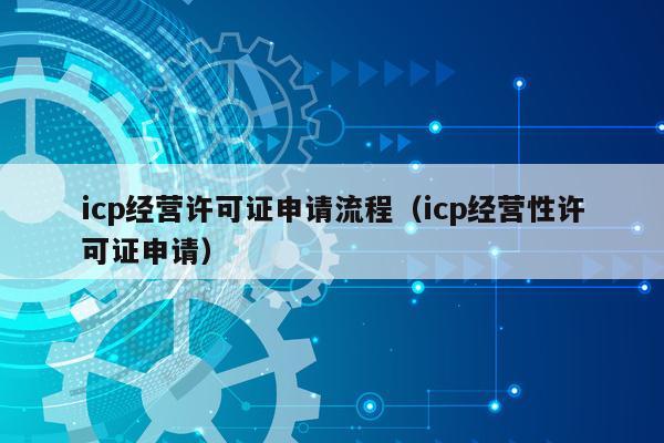 icp经营许可证申请流程（icp经营性许可证申请）