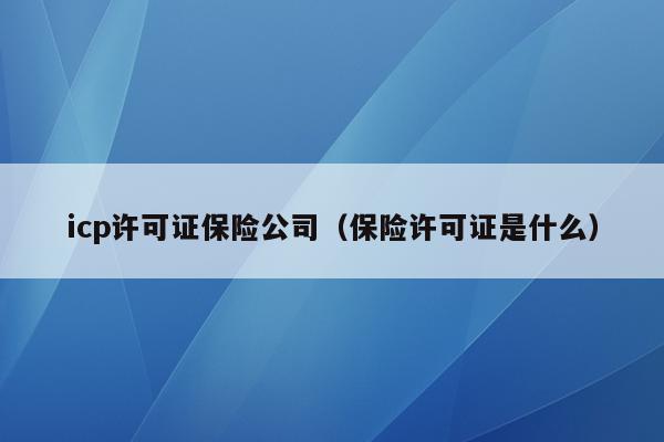 icp许可证保险公司（保险许可证是什么）