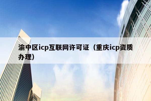 渝中区icp互联网许可证（重庆icp资质办理）