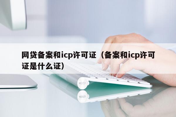 网贷备案和icp许可证（备案和icp许可证是什么证）