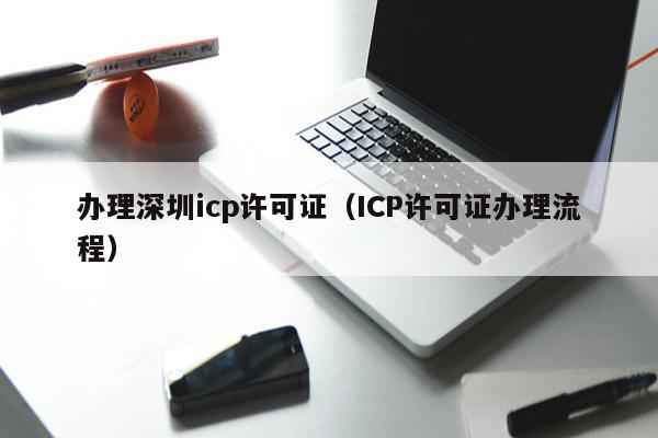 办理深圳icp许可证（ICP许可证办理流程）
