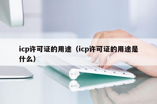 icp许可证的用途（icp许可证的用途是什么）