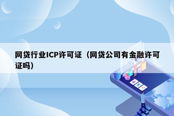 网贷行业ICP许可证（网贷公司有金融许可证吗）